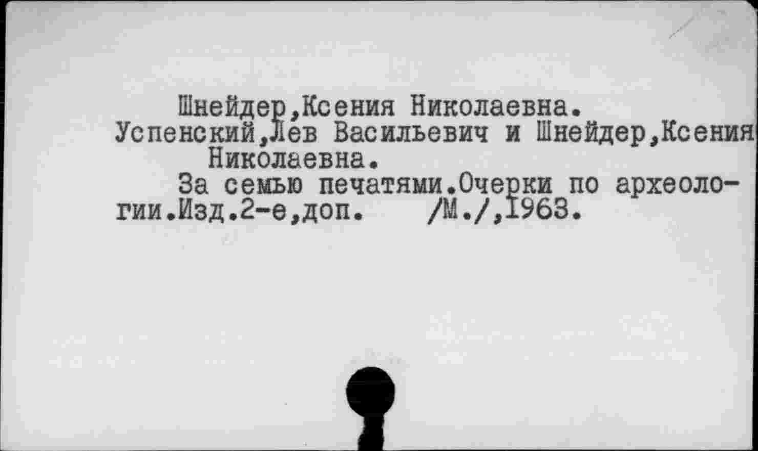 ﻿Шнейдер,Ксения Николаевна.
Успенский,Лев Васильевич и Шнейдер,Ксения Николаевна.
За семью печатями.Очерки по археологии.Изд.2-е, доп.	/М./,1963.